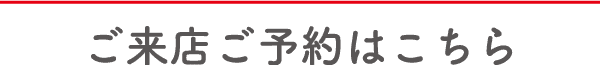 白地に日本語のテキスト、上に細い赤い線。 「ご来店予約はこちら」と書かれており、「来店予約はこちら」となります。 。